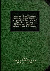 Manuscrit de mil huit cent quatorze, trouve? dans les voitures impe?riales prises a? Waterloo, contenant l'histoire des six derniers mois du re?gne de Napole?on;