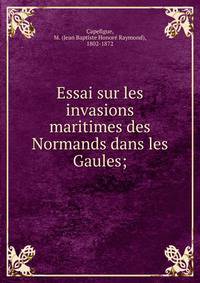 Essai sur les invasions maritimes des Normands dans les Gaules;