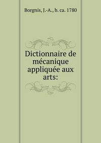 Dictionnaire de me?canique applique?e aux arts:
