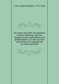 Die lehren der liebe, des glaubens und der hoffnung, oder Die hauptsa?tze der tugendlehre und glaubenslehre, fu?r den spa?tern unterricht an ju?nglinge und ma?dchen geordnet