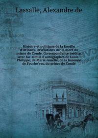 Histoire et politique de la famille d'Orle?ans. Re?ve?lations sur la mort du prince de Conde?. Correspondance ine?dite, avec fac-simile? d'autographes de Louis-Philippe, de Marie-Ame?lie, de la baronne de Feuche?res, du prince de Conde?