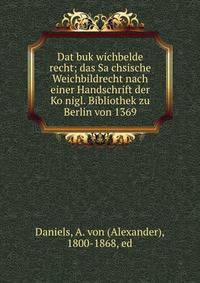 Dat buk wichbelde recht; das Sa?chsische Weichbildrecht nach einer Handschrift der Ko?nigl. Bibliothek zu Berlin von 1369