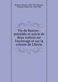 Vie de Buxton : pre?ce?de?e et suivie de deux notices sur l'esclavage et sur la colonie de Libe?ria