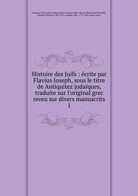Histoire des Juifs : ?crite par Flavius Joseph, sous le titre de Antiquitez juda?ques, traduite sur l'original grec reveu sur divers manuscrits
