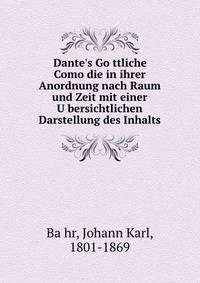 Dante's Go?ttliche Como?die in ihrer Anordnung nach Raum und Zeit mit einer U?bersichtlichen Darstellung des Inhalts