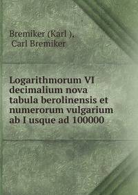 Logarithmorum VI decimalium nova tabula berolinensis et numerorum vulgarium ab I usque ad 100000 .