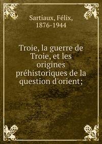 Troie, la guerre de Troie, et les origines pre?historiques de la question d'orient;