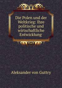 Die Polen und der Weltkrieg: Ihre politische und wirtschaftliche Entwicklung .