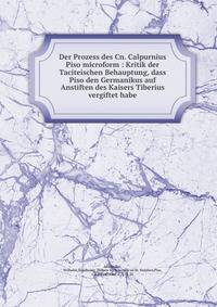 Der Prozess des Cn. Calpurnius Piso microform : Kritik der Taciteischen Behauptung, dass Piso den Germanikus auf Anstiften des Kaisers Tiberius vergiftet habe