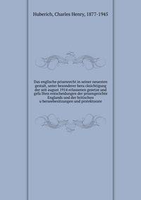 Das englische prisenrecht in seiner neuesten gestalt, unter besonderer beru?cksichtigung der seit august 1914 erlassenen gesetze und gefa?llten entscheidungen der prisengerichte Englands und der britischen u?berseebesitzungen und protektorate