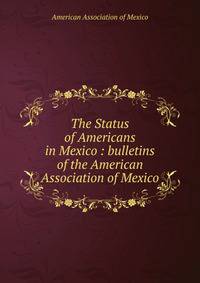 The Status of Americans in Mexico : bulletins of the American Association of Mexico