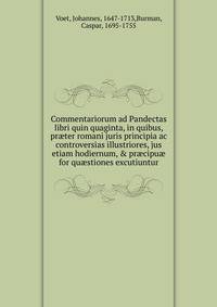 Commentariorum ad Pandectas libri quin quaginta, in quibus, praeter romani juris principia ac controversias illustriores, jus etiam hodiernum, & praecipuae for quaestiones excutiuntur