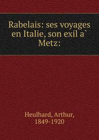 Rabelais: ses voyages en Italie, son exil a? Metz: