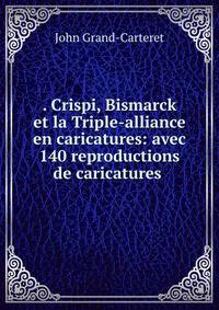 . Crispi, Bismarck et la Triple-alliance en caricatures: avec 140 reproductions de caricatures .