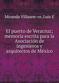 El puerto de Veracruz; memoria escrita para la Asociacio?n de ingenieros y arquitectos de Me?xico