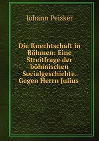 Die Knechtschaft in B?hmen: Eine Streitfrage der b?hmischen Socialgeschichte. Gegen Herrn Julius .