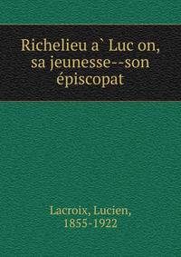 Richelieu a? Luc?on, sa jeunesse--son e?piscopat