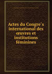 Actes du Congre?s international des oeuvres et institutions fe?minines