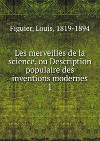 Les merveilles de la science, ou Description populaire des inventions modernes. 1