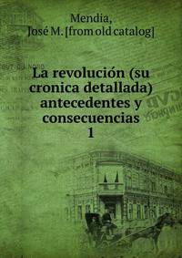 La revolucion (su cronica detallada) antecedentes y consecuencias. 1
