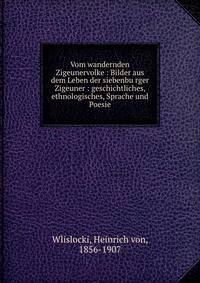 Vom wandernden Zigeunervolke : Bilder aus dem Leben der siebenbu?rger Zigeuner : geschichtliches, ethnologisches, Sprache und Poesie