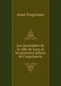 Les incunables de la ville de Lyon et les premiers d?buts de l'imprimerie