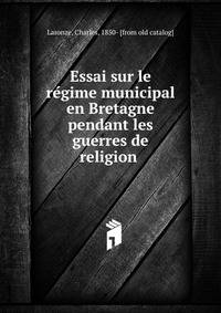 Essai sur le re?gime municipal en Bretagne pendant les guerres de religion