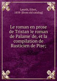 Le roman en prose de Tristan le roman de Palame?de, et la compilation de Rusticien de Pise;