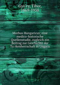 Morbus Hungaricus; eine medico-historische Quellenstudie, zugleich ein Beitrag zur Geschichte der Tu?rkenherrschaft in Ungarn