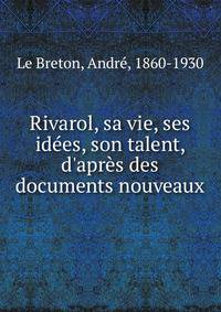 Rivarol, sa vie, ses id?es, son talent, d'apr?s des documents nouveaux