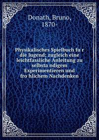 Physikalisches Spielbuch fu?r die Jugend; zugleich eine leichtfassliche Anleitung zu selbsta?ndigem Experimentieren und fro?hlichem Nachdenken