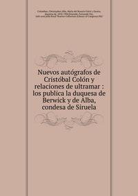 Nuevos auto?grafos de Cristo?bal Colo?n y relaciones de ultramar : los publica la duquesa de Berwick y de Alba, condesa de Siruela