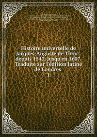 Histoire universelle de Jacques-Auguste de Thou : depuis 1543. jusqu'en 1607. Traduite sur l'?dition latine de Londres