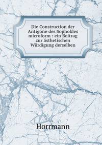 Die Construction der Antigone des Sophokles microform : ein Beitrag zur ?sthetischen W?rdigung derselben