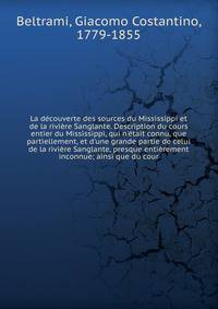 La d?couverte des sources du Mississippi et de la rivi?re Sanglante. Description du cours entier du Mississippi, qui n'?tait connu, que partiellement, et d'une grande partie de celui de la rivi?re Sanglante, presque enti?rement inconnue; ainsi que du
