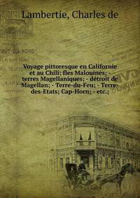 Voyage pittoresque en Californie et au Chili; fles Malouines; - terres Magellaniques; - d?troit de Magellan; - Terre-du-Feu; - Terre-des-Etats; Cap-Horn; - etc.;