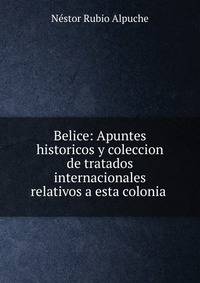Belice: Apuntes historicos y coleccion de tratados internacionales relativos a esta colonia .
