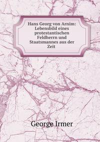 Hans Georg von Arnim: Lebensbild eines protestantischen Feldherrn und Staatsmannes aus der Zeit .