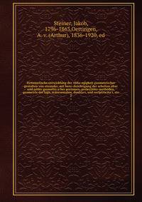 Systematische entwicklung der Abha?ngigkeit geometrischer gestalten von einander, mit beru?cksichtigung der arbeiten alter und neuer geometer u?ber porismen, projections-methoden, geometrie der lage, transversalen, dualita?t, und reciptrocita?t, etc.
