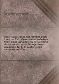 Neue classification der reptilien nach ihren nat??rlichen verwandtschaften. Nebst einer verwandtschafts-tafel und einem verzeichnisse der reptilien-sammlung des K. K. zoologischen museum's zu Wien