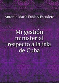 Mi gestion ministerial respecto a la isla de Cuba