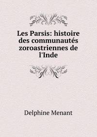 Les Parsis: histoire des communaut?s zoroastriennes de l'Inde
