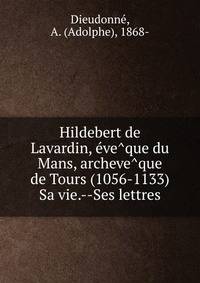 Hildebert de Lavardin, e?ve?que du Mans, archeve?que de Tours (1056-1133) Sa vie.--Ses lettres