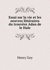 Essai sur la vie et les oeuvres litteraires du trouvere Adan de le Hale