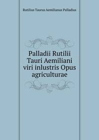 Palladii Rutilii Tauri Aemiliani viri inlustris Opus agriculturae