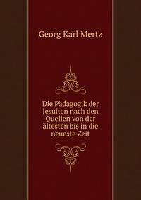 Die Padagogik der Jesuiten nach den Quellen von der altesten bis in die neueste Zeit