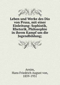 Leben und Werke des Dio von Prusa, mit einer Einleitung: Sophistik, Rhetorik, Philosophie in ihrem Kampf um die Jugendbildung;