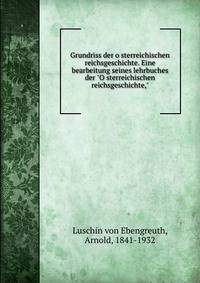 Grundriss der o?sterreichischen reichsgeschichte. Eine bearbeitung seines lehrbuches der "O?sterreichischen reichsgeschichte,"