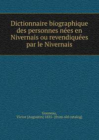 Dictionnaire biographique des personnes ne?es en Nivernais ou revendique?es par le Nivernais