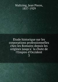 E?tude historique sur les corporations professionnelles chez les Romains depuis les origines jusqu'a? la chute de l'Empire d'Occident